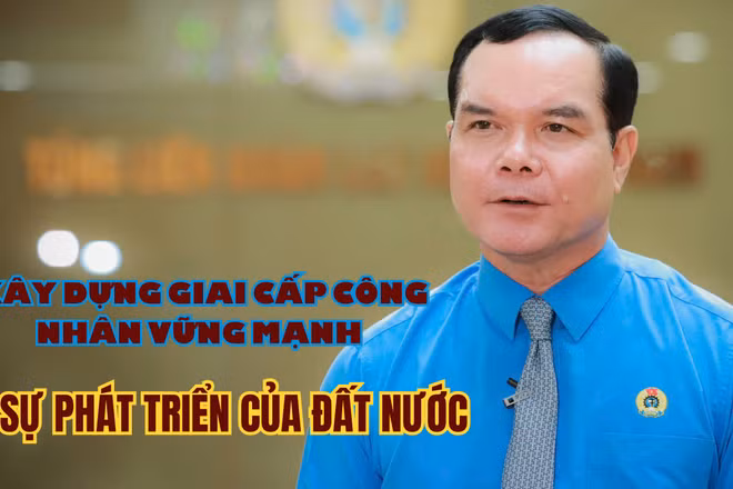 Xây dựng giai cấp công nhân vững mạnh vì sự phát triển của đất nước
