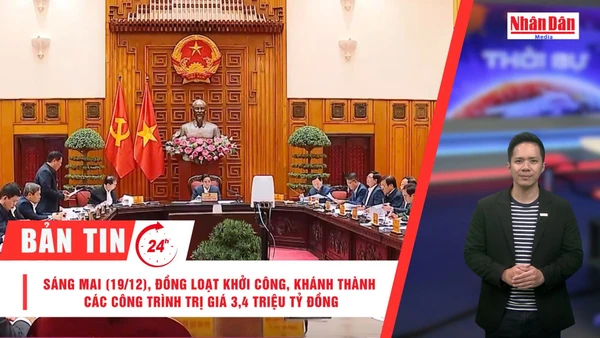 [Video] Thời sự 24h ngày 18/12/2025: Sáng mai (19/12), đồng loạt khởi công, khánh thành các công trình trị giá 3,4 triệu tỷ đồng