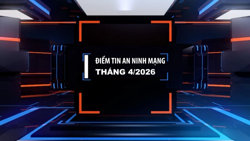 Điểm tin an ninh mạng tháng 4/2026: Chuyển dịch từ đấu tranh sang phòng ngừa chủ động