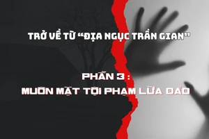 Trở về từ “địa ngục trần gian”. Phần 3 : Muôn mặt tội phạm lừa đảo.