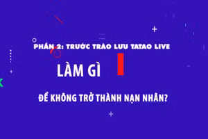 Phần 2: Trước trào lưu Tatao live - Làm gì để không trở thành nạn nhân?.