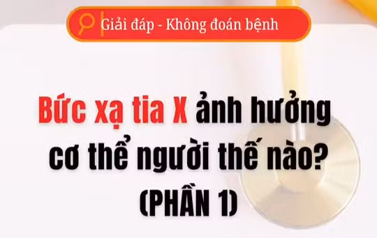 [Video] Bức xạ tia X ảnh hưởng cơ thể người thế nào - Phần 1
