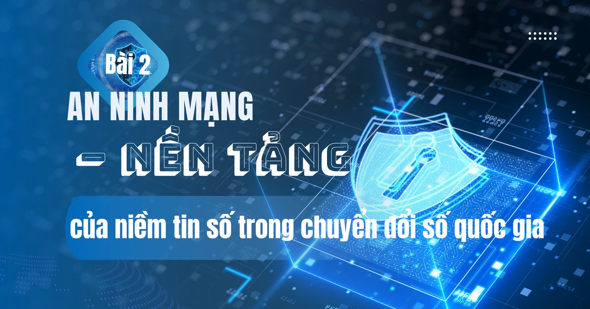 Bài 2: An ninh mạng – nền tảng của niềm tin số trong chuyển đổi số quốc gia