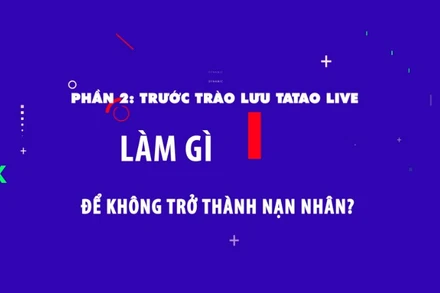 Phần 2: Trước trào lưu Tatao live - Làm gì để không trở thành nạn nhân?.