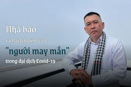 Nhà báo và trách nhiệm của "người may mắn" trong đại dịch Covid-19