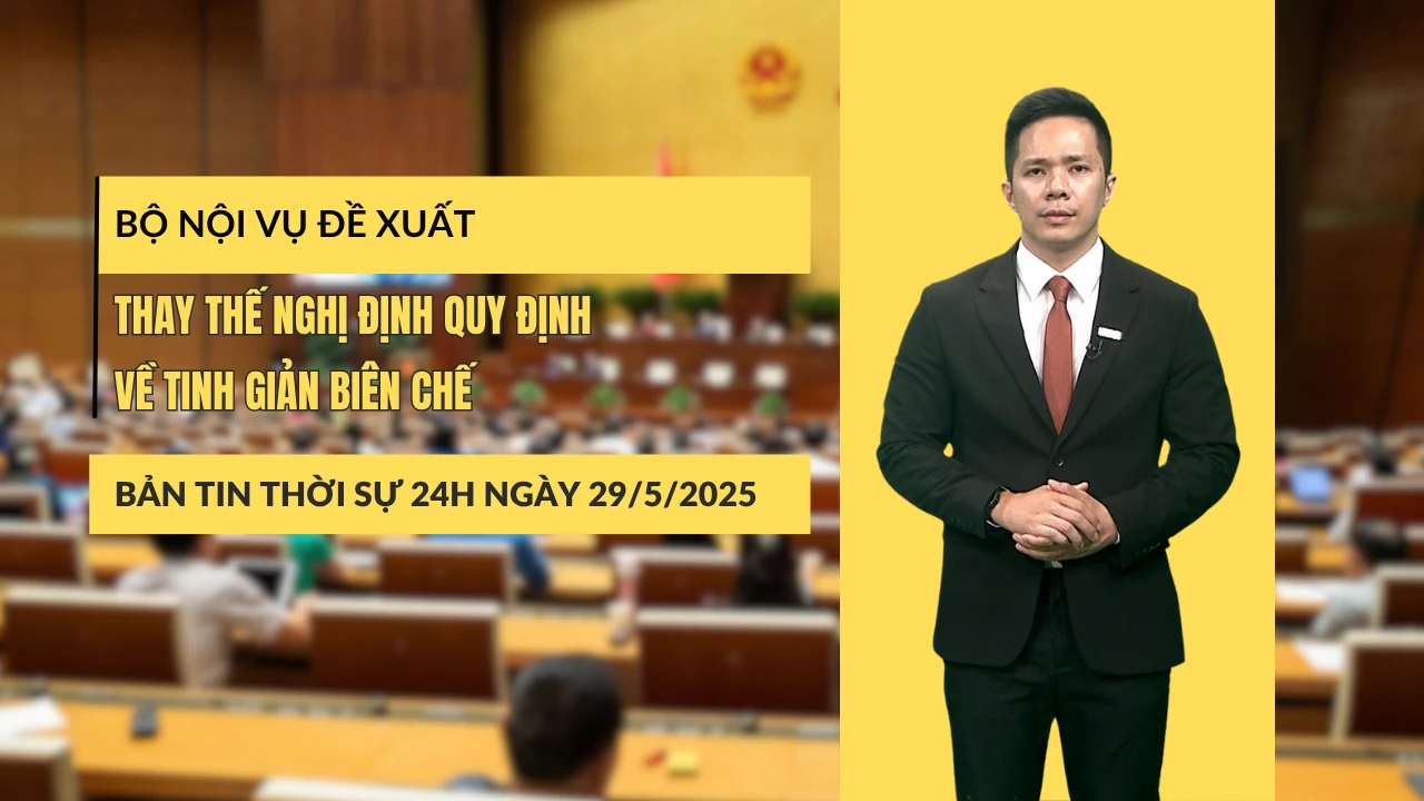 [Video] Thời sự 24h ngày 29/5/2025: Bộ Nội vụ đề xuất thay thế Nghị định quy định về tinh giản biên chế