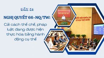 Nghị quyết 66-NQ/TW: Cải cách thể chế, pháp luật đang được hiện thực hóa bằng hành động cụ thể