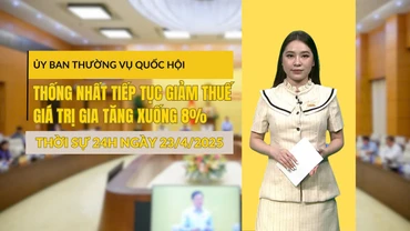 [Video] Thời sự 24h ngày 23/4/2025: Ủy ban thường vụ Quốc hội thống nhất tiếp tục giảm thuế giá trị gia tăng xuống 8%