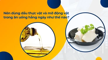 Nên dùng dầu thực vật và mỡ động vật trong ăn uống hằng ngày như thế nào?