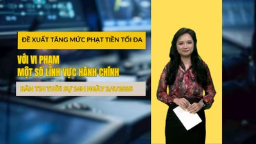 [Video] Thời sự 24h ngày 2/5/2025: Chính phủ đề xuất tăng mức phạt tiền tối đa đối với nhiều vi phạm hành chính