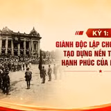 Kỳ 1: Giành độc lập cho dân tộc - tạo dựng nền tảng cho hạnh phúc của nhân dân