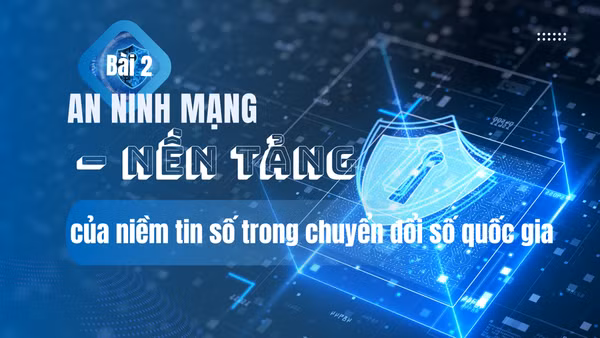Bài 2: An ninh mạng – nền tảng của niềm tin số trong chuyển đổi số quốc gia