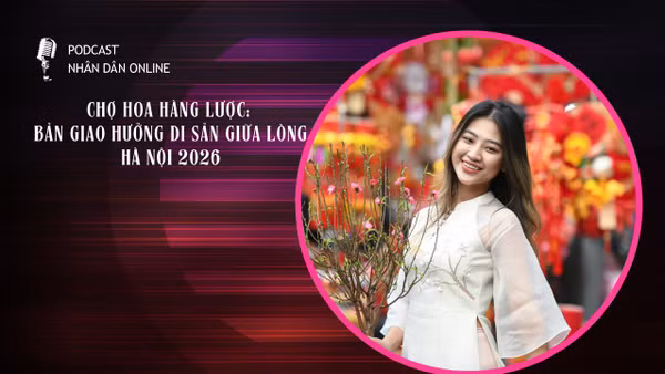 [Podcast] Chợ hoa Hàng Lược: Bản giao hưởng di sản giữa lòng Hà Nội 2026