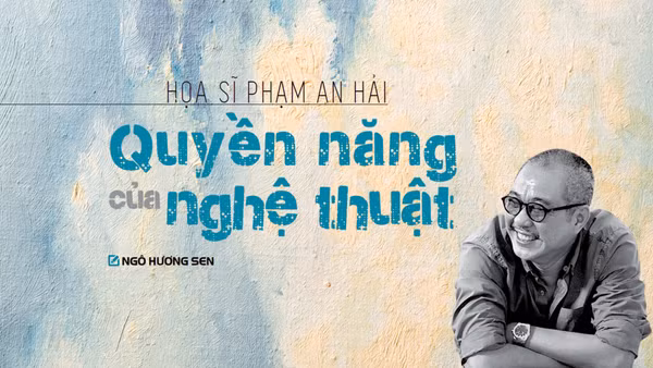 Họa sĩ Phạm An Hải: Quyền năng của nghệ thuật