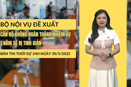 [Video] Thời sự 24h ngày 30/5/2025: Bộ Nội vụ đề xuất cán bộ không hoàn thành nhiệm vụ 1 năm sẽ bị tinh giản