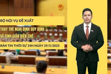 [Video] Thời sự 24h ngày 29/5/2025: Bộ Nội vụ đề xuất thay thế Nghị định quy định về tinh giản biên chế
