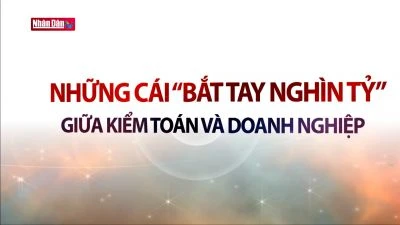 Những cái ''bắt tay nghìn tỷ'' giữa kiểm toán và doanh nghiệp
