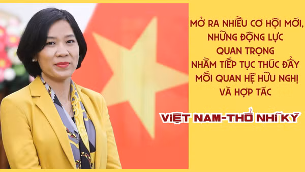 Mở ra nhiều cơ hội mới, những động lực quan trọng nhằm tiếp tục thúc đẩy mối quan hệ hữu nghị và hợp tác Việt Nam-Thổ Nhĩ Kỳ