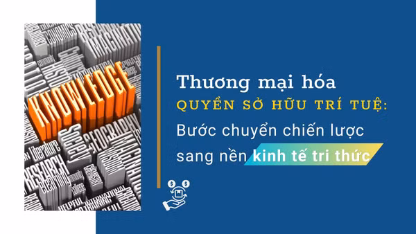 Thương mại hóa tài sản trí tuệ thúc đẩy đổi mới sáng tạo, chuyển đổi số và phát triển nền kinh tế tri thức tại Việt Nam.