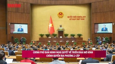 [Video] Chính phủ ban hành Nghị quyết về triển khai mô hình chính quyền địa phương 2 cấp