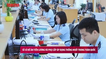[Video] Sẽ có Đề án tiền lương và phụ cấp áp dụng thống nhất trong toàn quốc