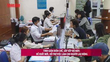 [Video] Tinh giản biên chế, sắp xếp bộ máy: Đề xuất mới, hỗ trợ việc làm cho người lao động