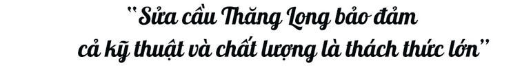“Sửa cầu Thăng Long bảo đảm cả kỹ thuật và chất lượng là thách thức lớn” -0