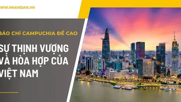 Báo chí Campuchia đề cao sự thịnh vượng và hòa hợp của Việt Nam