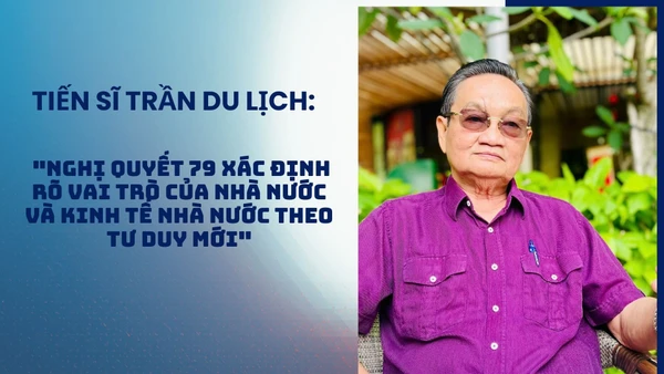 Tiến sĩ Trần Du Lịch: "Nghị quyết 79 xác định rõ vai trò của Nhà nước và kinh tế nhà nước theo tư duy mới"