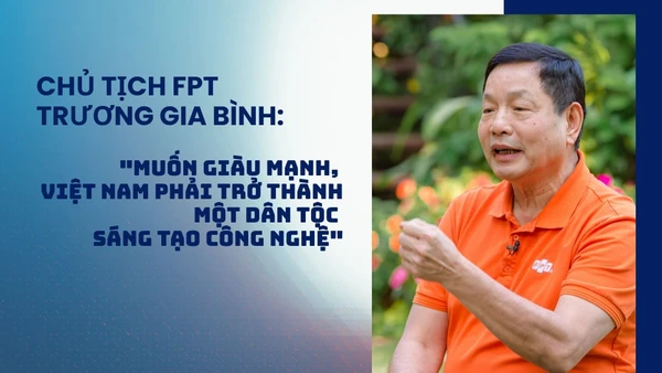 Chủ tịch FPT Trương Gia Bình: "Muốn giàu mạnh, Việt Nam phải trở thành một dân tộc sáng tạo công nghệ".