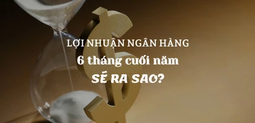 Lợi nhuận ngân hàng 6 tháng cuối năm sẽ ra sao?