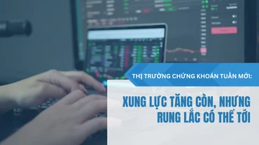 Thị trường chứng khoán tuần mới: Xung lực tăng còn, nhưng rung lắc có thể tới