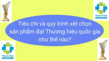 Tiêu chí và quy trình xét chọn sản phẩm đạt Thương hiệu Quốc gia như thế nào?