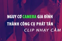 [Video] Nguy cơ camera gia đình thành công cụ phát tán clip nhạy cảm