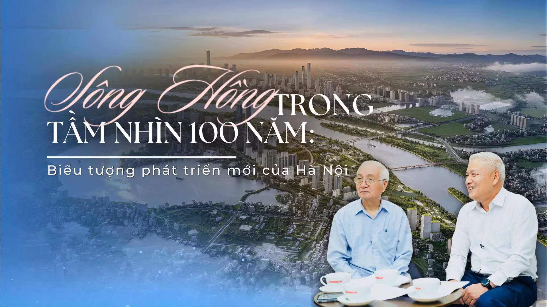 Sông Hồng trong tầm nhìn 100 năm: Biểu tượng phát triển mới của Hà Nội