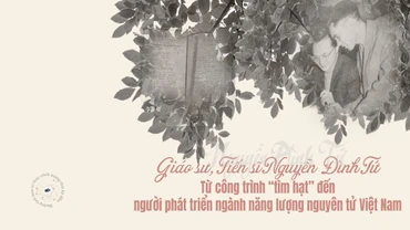 Giáo sư, Tiến sĩ Nguyễn Đình Tứ: Từ công trình “tìm hạt” đến người phát triển ngành năng lượng nguyên tử Việt Nam
