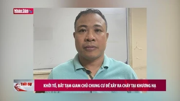 Khởi tố, bắt tạm giam chủ chung cư để xảy ra cháy tại Khương Hạ