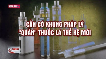 Chuyện trong tuần: Cần có khung pháp lý "quản" thuốc lá thế hệ mới