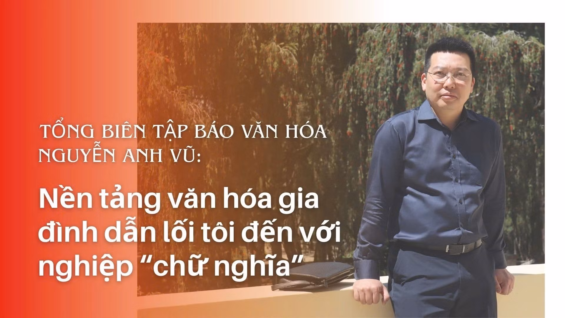 Tổng Biên tập Báo Văn hóa Nguyễn Anh Vũ: Nền tảng văn hóa gia đình dẫn tôi đến con đường chữ nghĩa