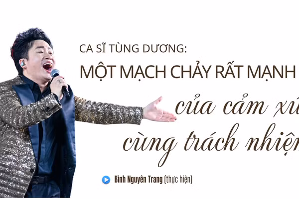 Ca sĩ Tùng Dương: Một mạch chảy rất mạnh của cảm xúc cùng trách nhiệm