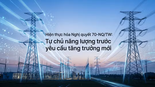 Hiện thực hóa Nghị quyết 70-NQ-TW: Tự chủ năng lượng trước yêu cầu tăng trưởng mới. 