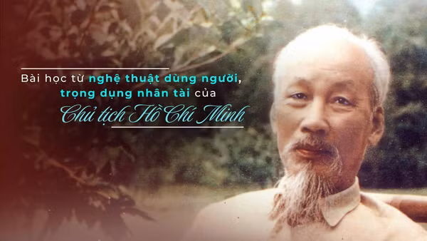 Quan điểm về nghệ thuật dùng người, trọng dụng nhân tài của Chủ tịch Hồ Chí Minh chính là bài học có giá trị vô giá đối với công tác cán bộ và phát triển nguồn nhân lực đất nước ta hiện nay.