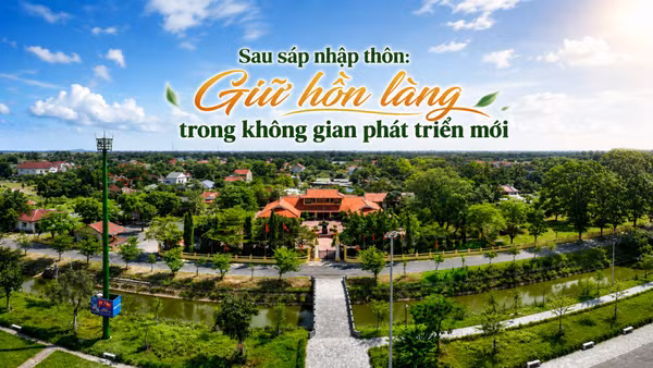 Sau sáp nhập thôn: Giữ hồn làng trong không gian phát triển mới