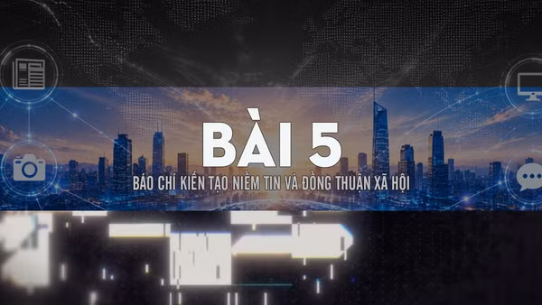 Bài 5: Báo chí kiến tạo niềm tin và đồng thuận xã hội