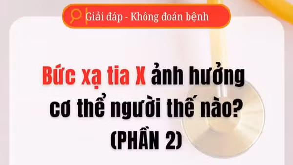 [Video] Bức xạ tia X ảnh hưởng cơ thể người thế nào - Phần 2