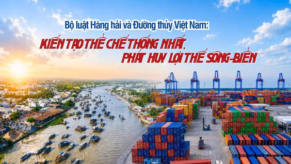 Bộ luật Hàng hải và Đường thủy Việt Nam: Kiến tạo thể chế thống nhất, phát huy lợi thế sông-biển