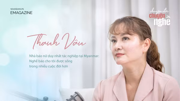 Nhà báo nữ duy nhất tác nghiệp tại Myanmar: Nghề báo cho tôi được sống trong nhiều cuộc đời hơn