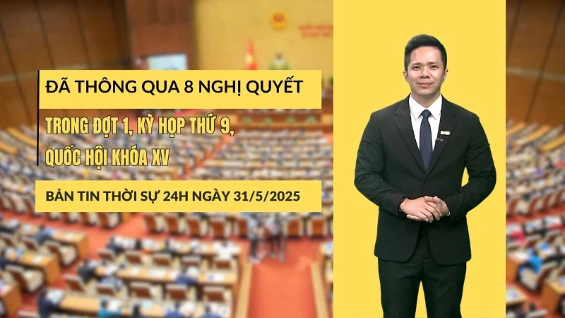 [Video] Thời sự 24h ngày 31/5/2025: Đã thông qua 8 Nghị quyết trong đợt 1, kỳ họp thứ 9, Quốc hội khóa XV 