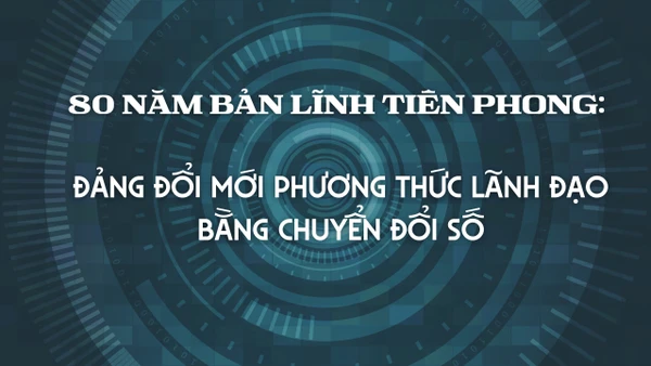 80 năm bản lĩnh tiên phong: Đảng đổi mới phương thức lãnh đạo bằng chuyển đổi số 