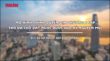 Mô hình chính quyền địa phương 2 cấp - tạo đà cho đất nước bước vào kỷ nguyên mới